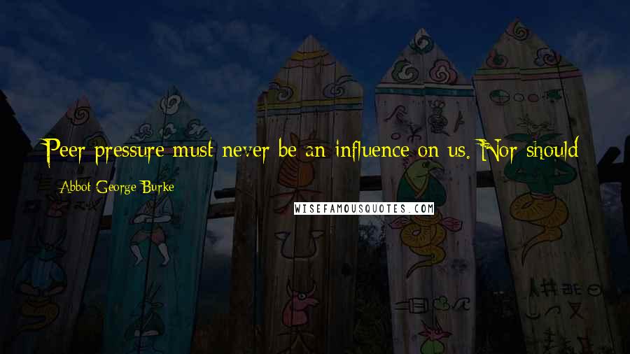 Abbot George Burke Quotes: Peer pressure must never be an influence on us. Nor should unjust rules or laws have any effect on us. What is right must always be done.