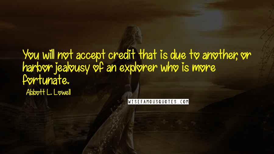 Abbott L. Lowell Quotes: You will not accept credit that is due to another, or harbor jealousy of an explorer who is more fortunate.