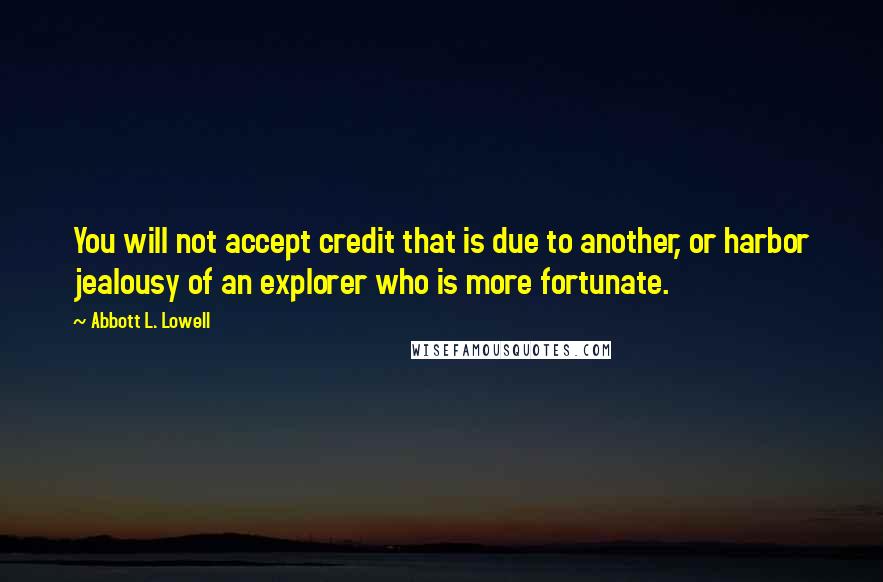 Abbott L. Lowell Quotes: You will not accept credit that is due to another, or harbor jealousy of an explorer who is more fortunate.