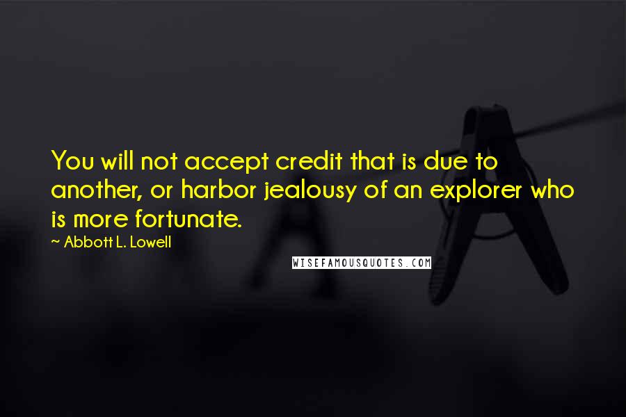 Abbott L. Lowell Quotes: You will not accept credit that is due to another, or harbor jealousy of an explorer who is more fortunate.