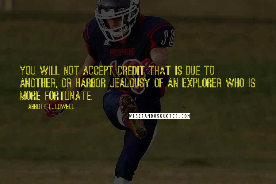 Abbott L. Lowell Quotes: You will not accept credit that is due to another, or harbor jealousy of an explorer who is more fortunate.