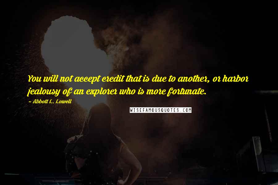 Abbott L. Lowell Quotes: You will not accept credit that is due to another, or harbor jealousy of an explorer who is more fortunate.