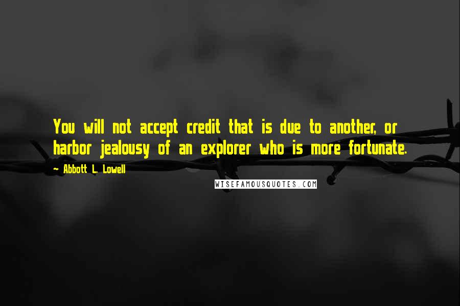 Abbott L. Lowell Quotes: You will not accept credit that is due to another, or harbor jealousy of an explorer who is more fortunate.