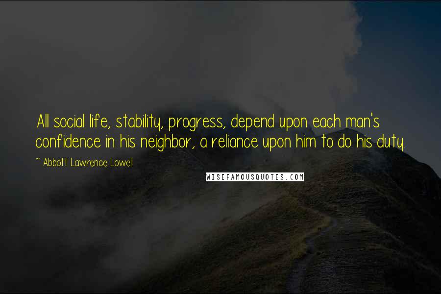 Abbott Lawrence Lowell Quotes: All social life, stability, progress, depend upon each man's confidence in his neighbor, a reliance upon him to do his duty.