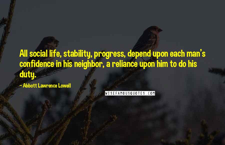 Abbott Lawrence Lowell Quotes: All social life, stability, progress, depend upon each man's confidence in his neighbor, a reliance upon him to do his duty.