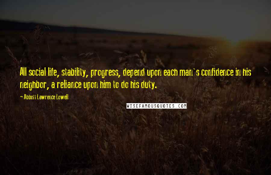 Abbott Lawrence Lowell Quotes: All social life, stability, progress, depend upon each man's confidence in his neighbor, a reliance upon him to do his duty.