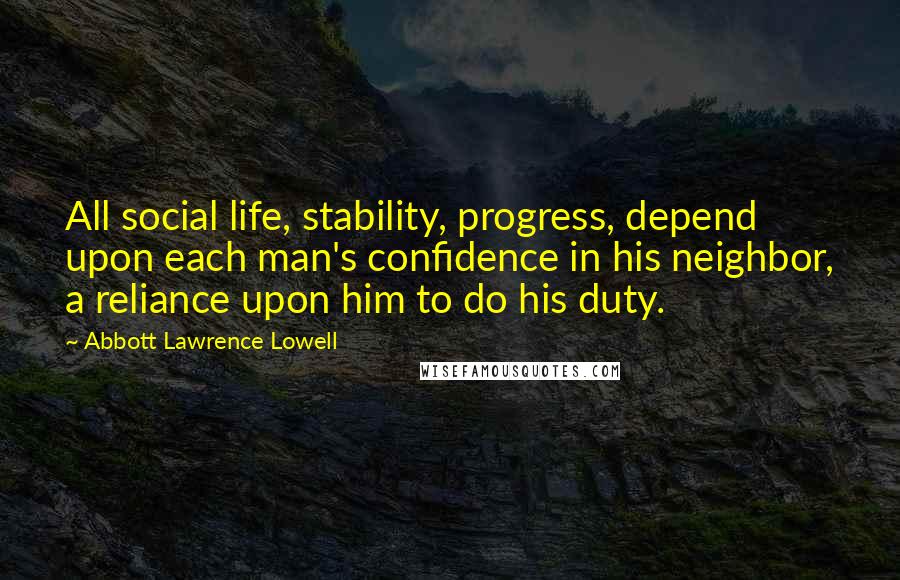 Abbott Lawrence Lowell Quotes: All social life, stability, progress, depend upon each man's confidence in his neighbor, a reliance upon him to do his duty.