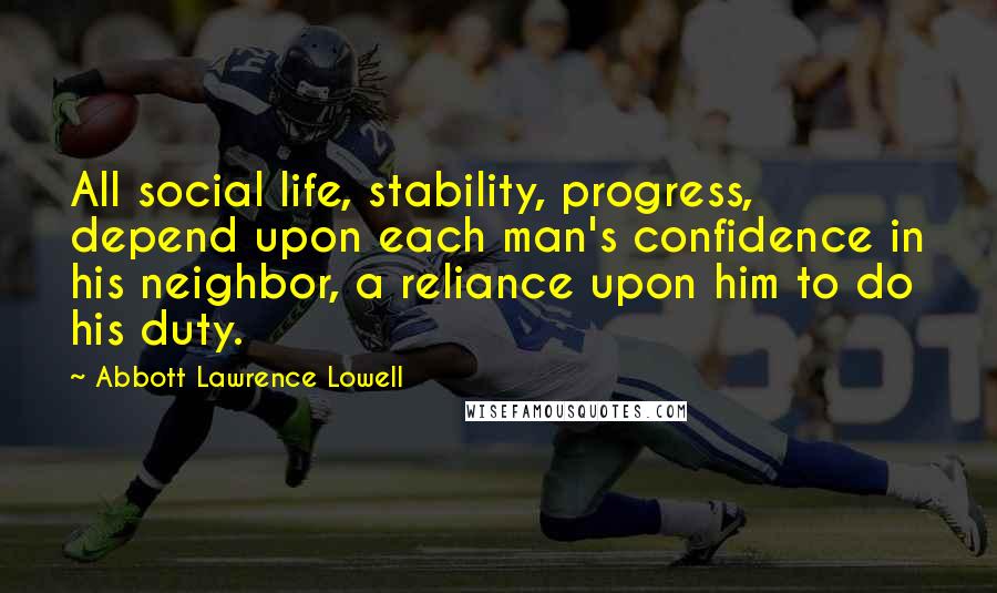 Abbott Lawrence Lowell Quotes: All social life, stability, progress, depend upon each man's confidence in his neighbor, a reliance upon him to do his duty.