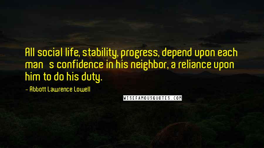 Abbott Lawrence Lowell Quotes: All social life, stability, progress, depend upon each man's confidence in his neighbor, a reliance upon him to do his duty.