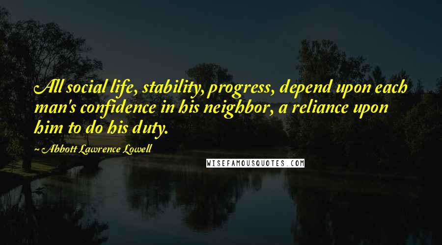 Abbott Lawrence Lowell Quotes: All social life, stability, progress, depend upon each man's confidence in his neighbor, a reliance upon him to do his duty.