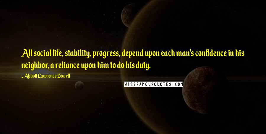 Abbott Lawrence Lowell Quotes: All social life, stability, progress, depend upon each man's confidence in his neighbor, a reliance upon him to do his duty.