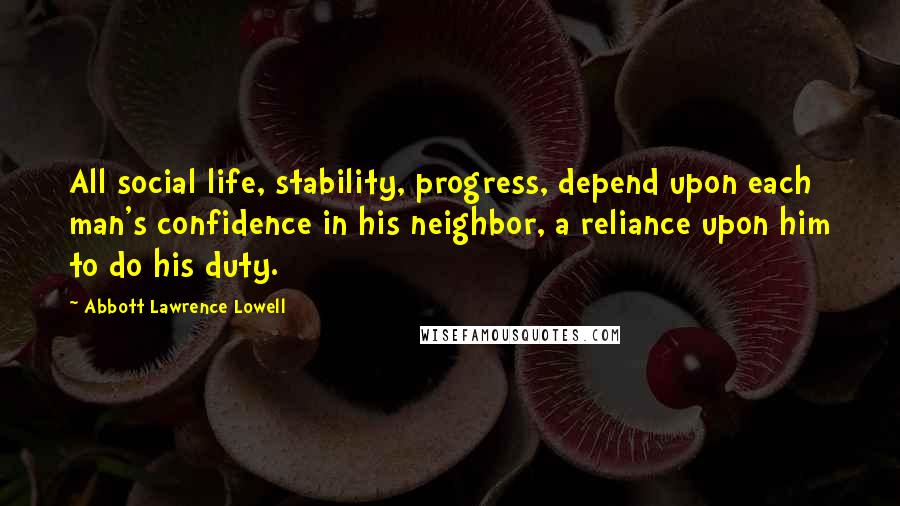 Abbott Lawrence Lowell Quotes: All social life, stability, progress, depend upon each man's confidence in his neighbor, a reliance upon him to do his duty.