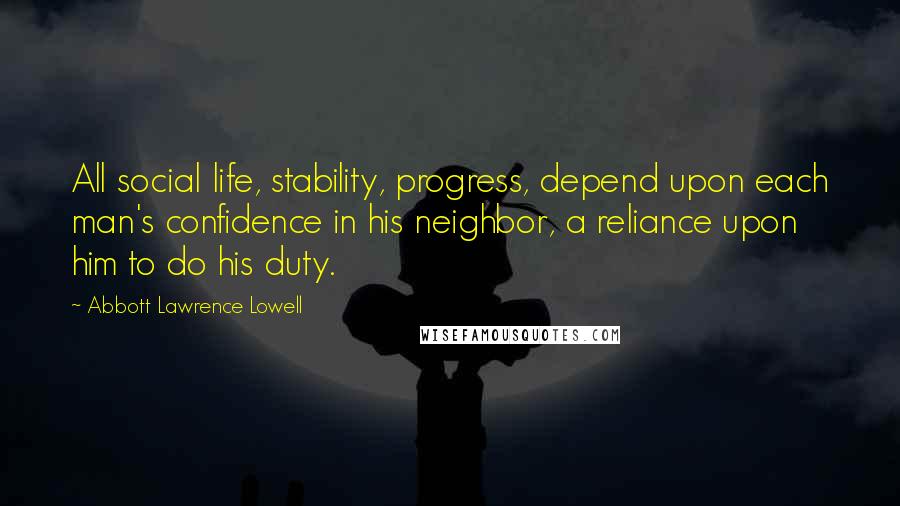 Abbott Lawrence Lowell Quotes: All social life, stability, progress, depend upon each man's confidence in his neighbor, a reliance upon him to do his duty.