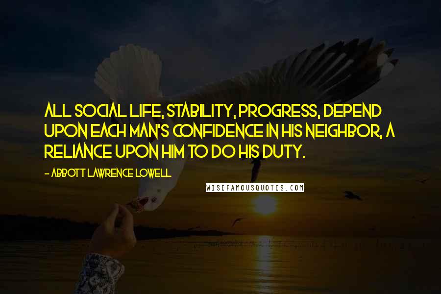 Abbott Lawrence Lowell Quotes: All social life, stability, progress, depend upon each man's confidence in his neighbor, a reliance upon him to do his duty.