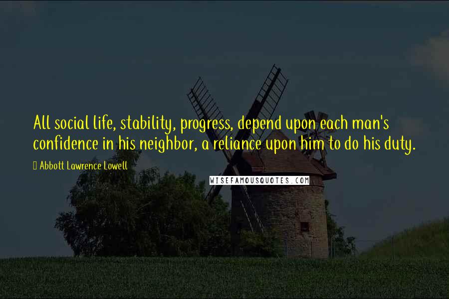 Abbott Lawrence Lowell Quotes: All social life, stability, progress, depend upon each man's confidence in his neighbor, a reliance upon him to do his duty.