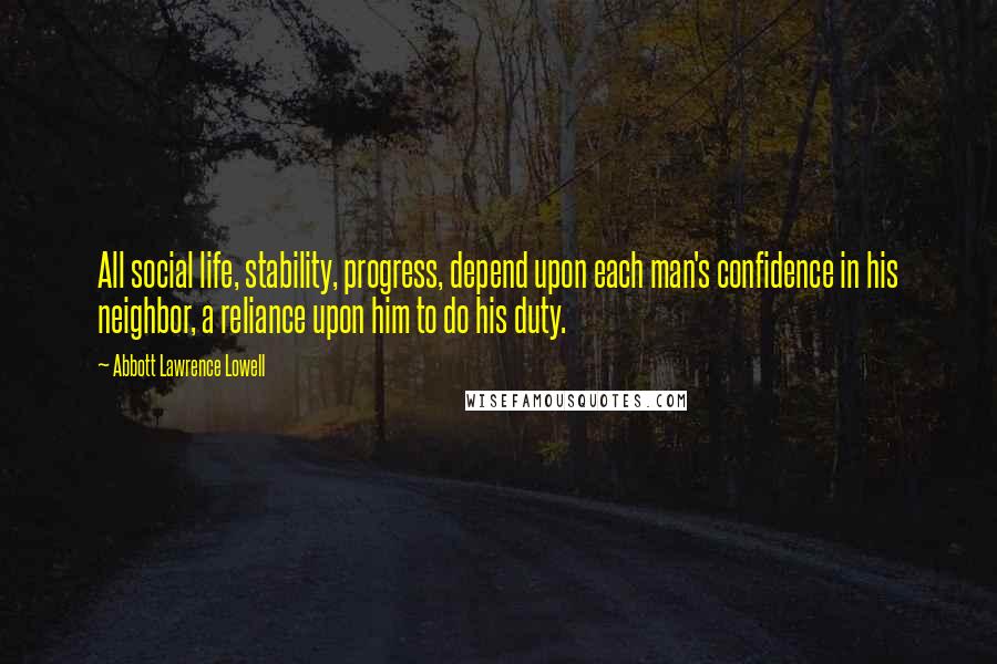 Abbott Lawrence Lowell Quotes: All social life, stability, progress, depend upon each man's confidence in his neighbor, a reliance upon him to do his duty.