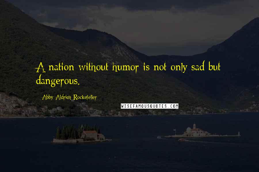 Abby Aldrich Rockefeller Quotes: A nation without humor is not only sad but dangerous.