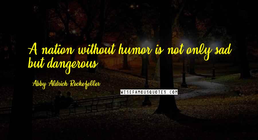 Abby Aldrich Rockefeller Quotes: A nation without humor is not only sad but dangerous.