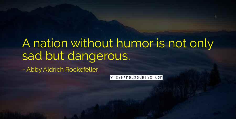 Abby Aldrich Rockefeller Quotes: A nation without humor is not only sad but dangerous.