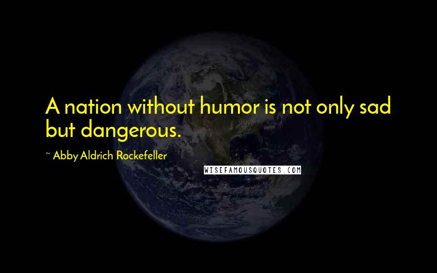 Abby Aldrich Rockefeller Quotes: A nation without humor is not only sad but dangerous.