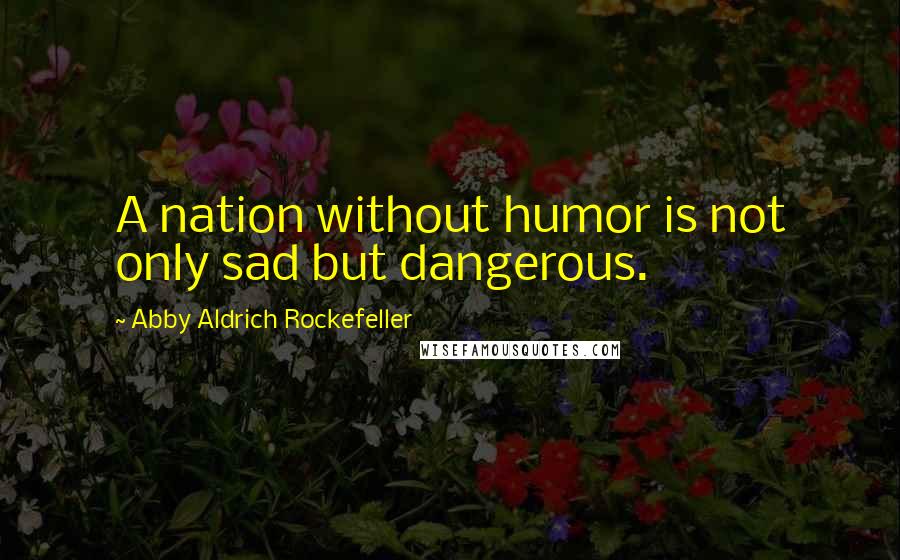 Abby Aldrich Rockefeller Quotes: A nation without humor is not only sad but dangerous.