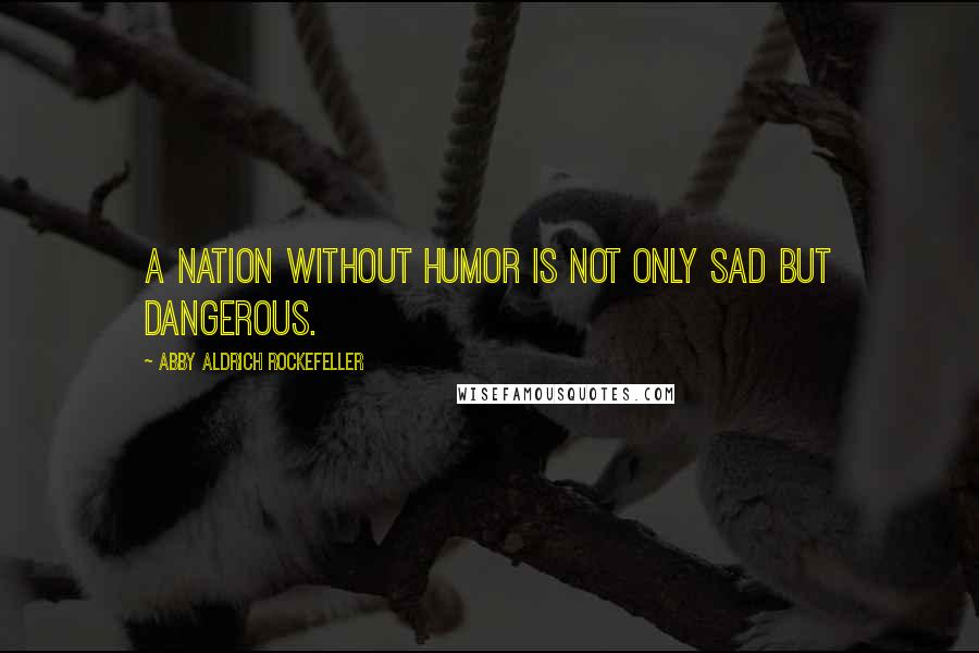 Abby Aldrich Rockefeller Quotes: A nation without humor is not only sad but dangerous.