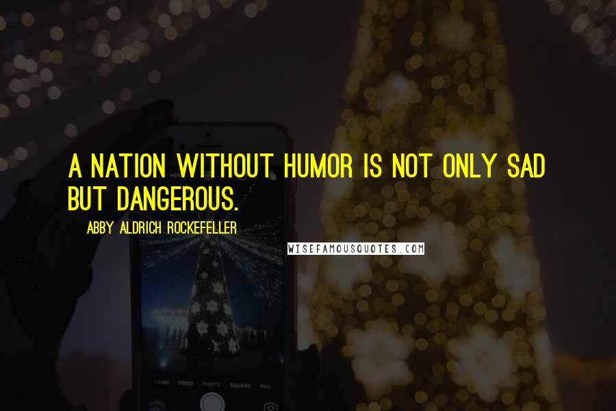 Abby Aldrich Rockefeller Quotes: A nation without humor is not only sad but dangerous.