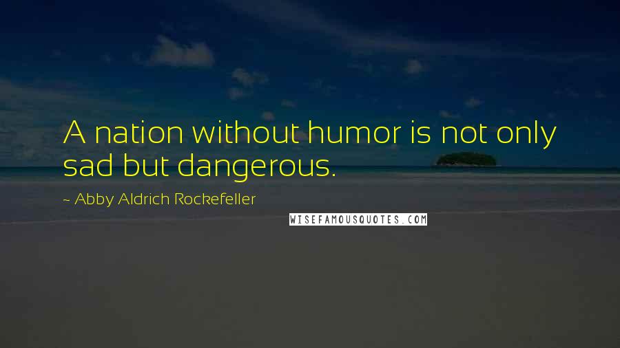 Abby Aldrich Rockefeller Quotes: A nation without humor is not only sad but dangerous.