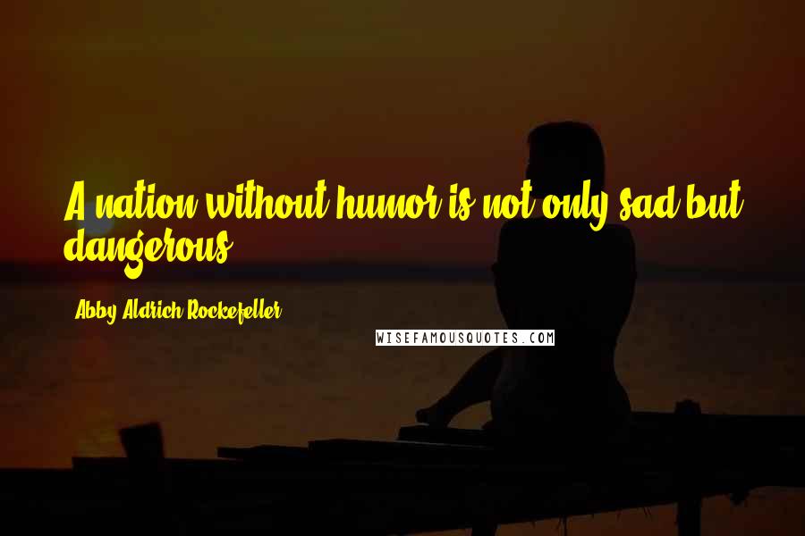 Abby Aldrich Rockefeller Quotes: A nation without humor is not only sad but dangerous.