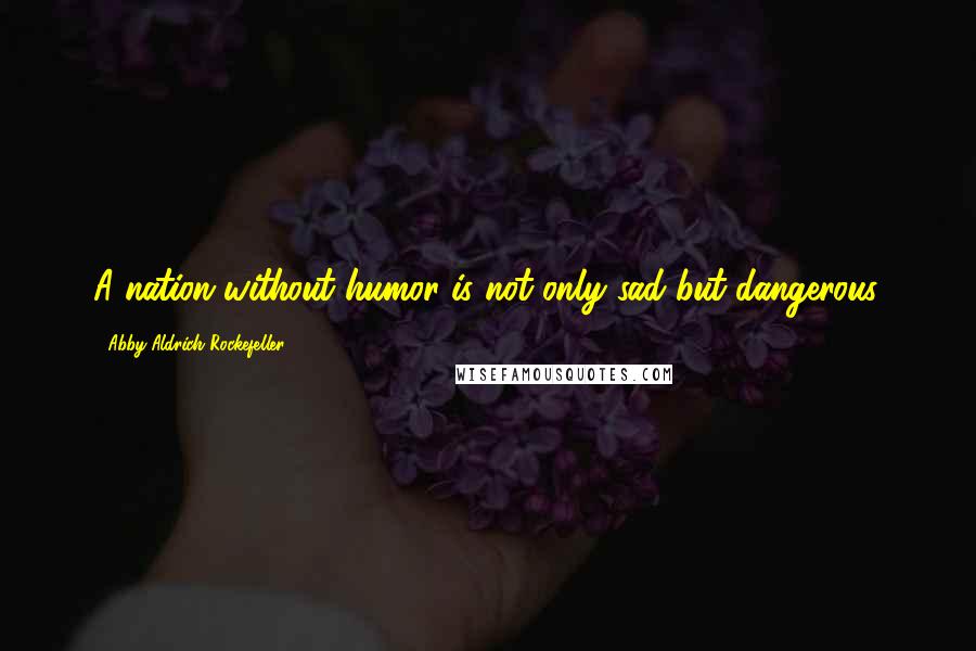 Abby Aldrich Rockefeller Quotes: A nation without humor is not only sad but dangerous.