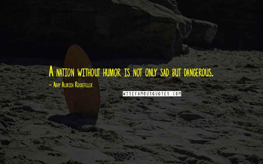 Abby Aldrich Rockefeller Quotes: A nation without humor is not only sad but dangerous.