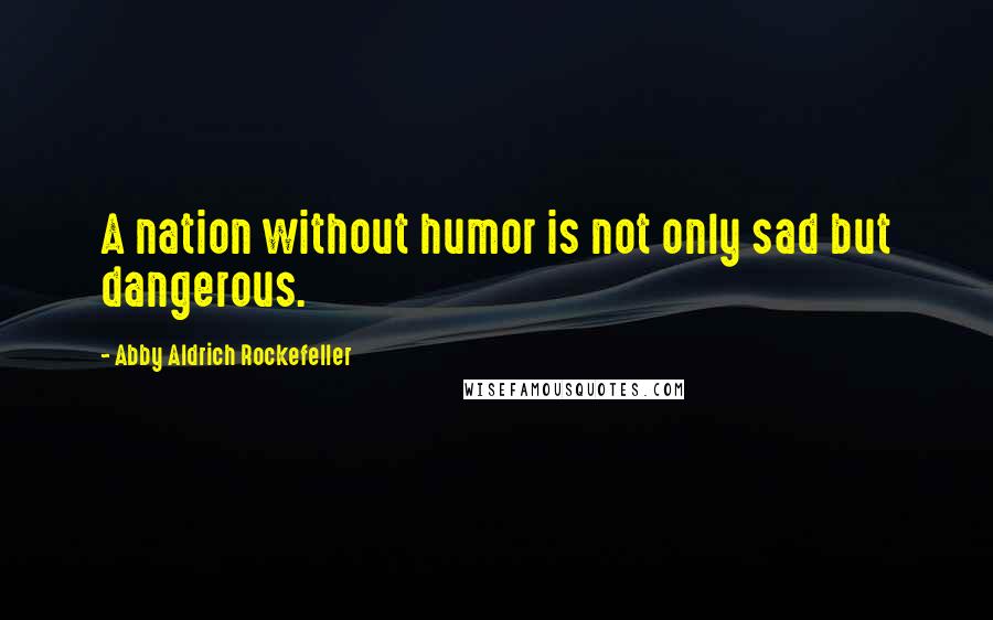 Abby Aldrich Rockefeller Quotes: A nation without humor is not only sad but dangerous.