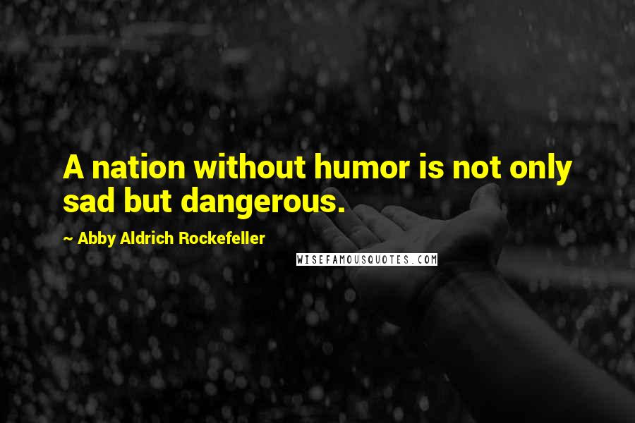 Abby Aldrich Rockefeller Quotes: A nation without humor is not only sad but dangerous.