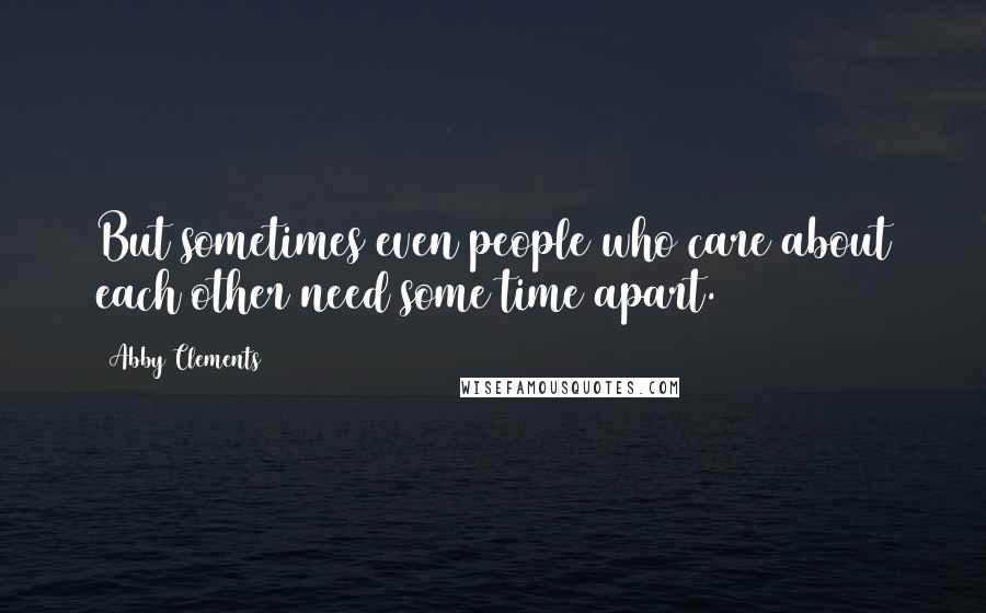 Abby Clements Quotes: But sometimes even people who care about each other need some time apart.