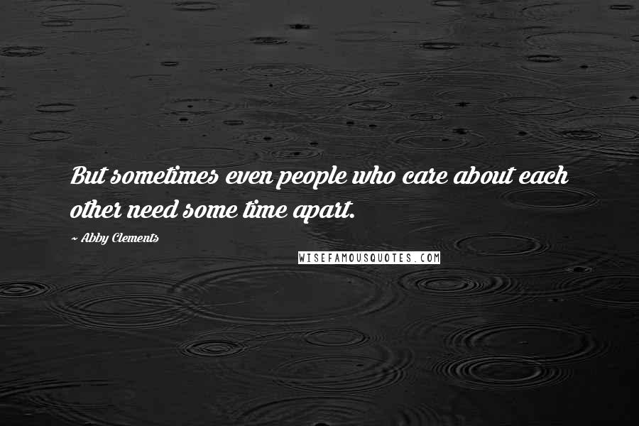 Abby Clements Quotes: But sometimes even people who care about each other need some time apart.