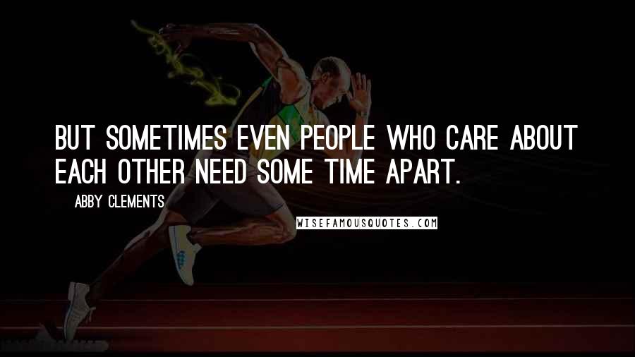 Abby Clements Quotes: But sometimes even people who care about each other need some time apart.