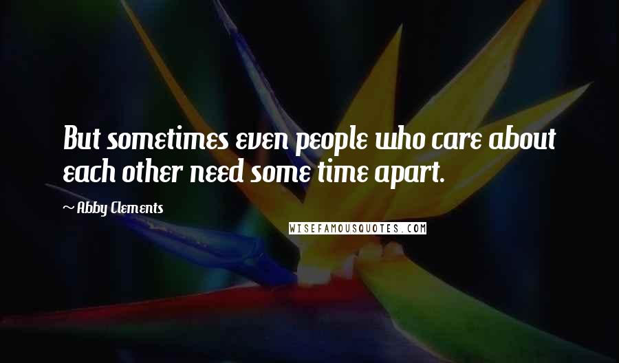 Abby Clements Quotes: But sometimes even people who care about each other need some time apart.