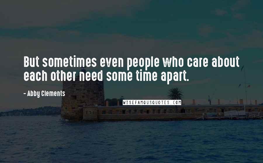 Abby Clements Quotes: But sometimes even people who care about each other need some time apart.