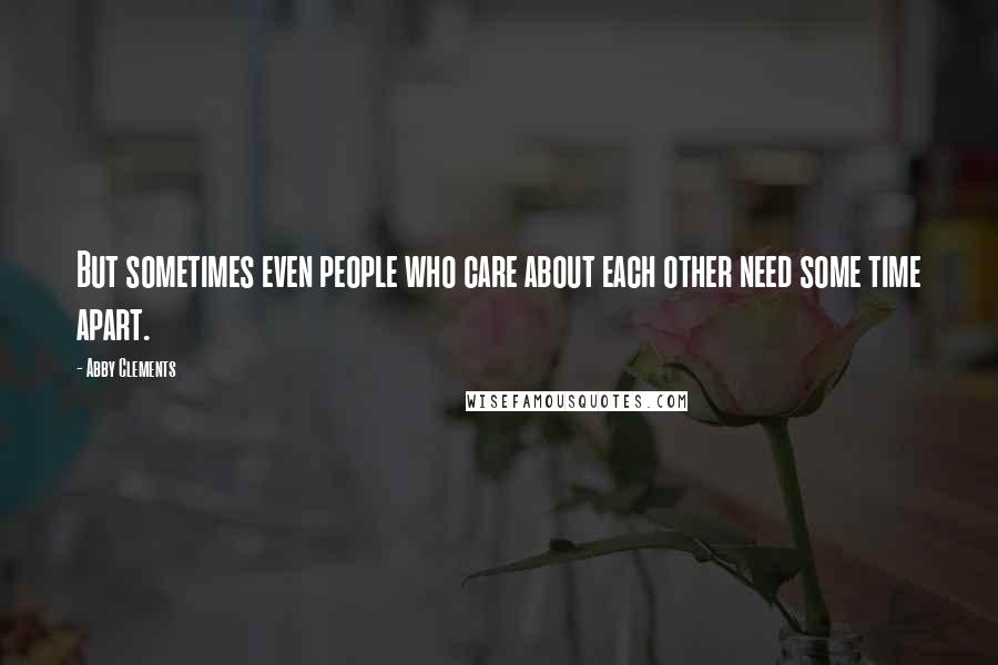 Abby Clements Quotes: But sometimes even people who care about each other need some time apart.