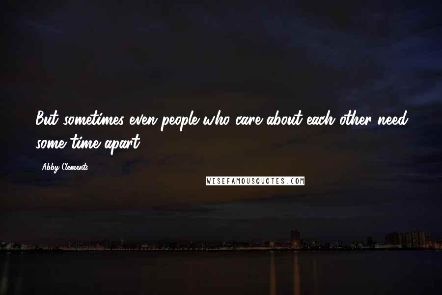 Abby Clements Quotes: But sometimes even people who care about each other need some time apart.