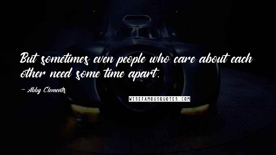 Abby Clements Quotes: But sometimes even people who care about each other need some time apart.
