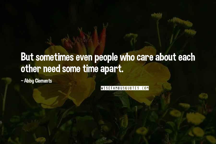 Abby Clements Quotes: But sometimes even people who care about each other need some time apart.