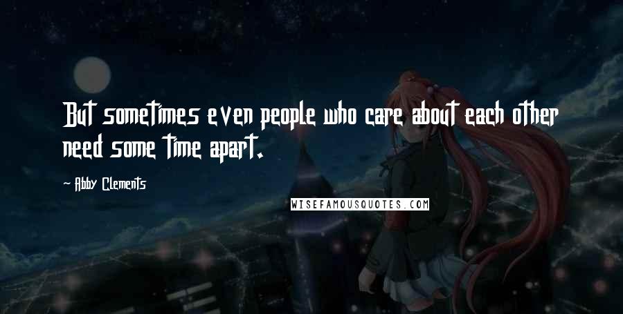 Abby Clements Quotes: But sometimes even people who care about each other need some time apart.