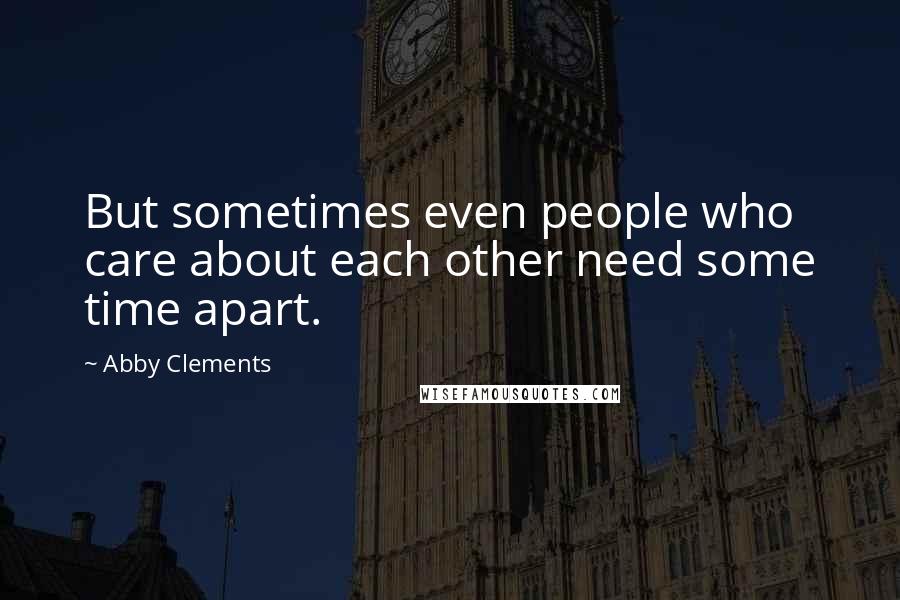 Abby Clements Quotes: But sometimes even people who care about each other need some time apart.