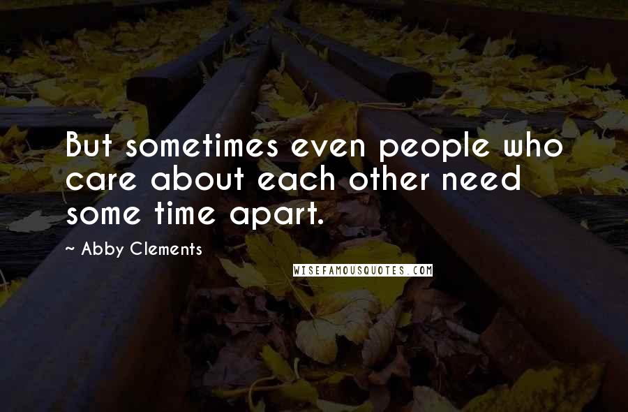 Abby Clements Quotes: But sometimes even people who care about each other need some time apart.