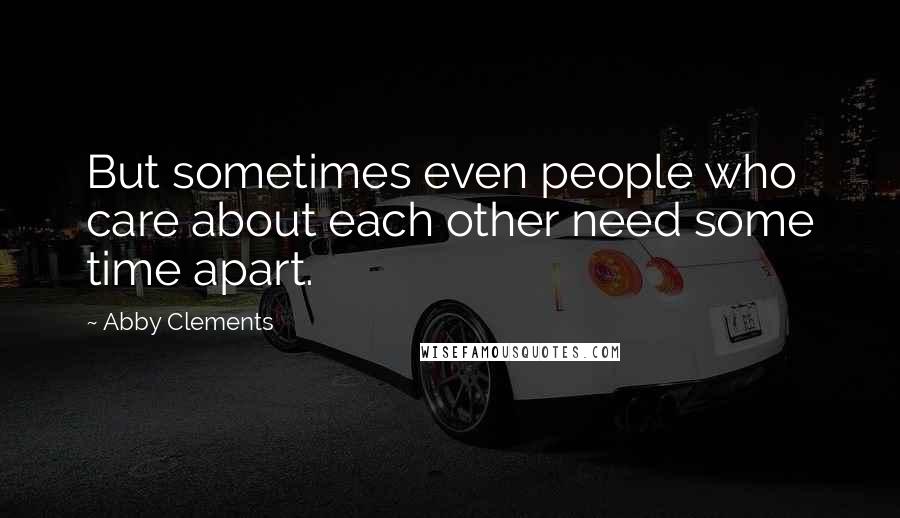 Abby Clements Quotes: But sometimes even people who care about each other need some time apart.