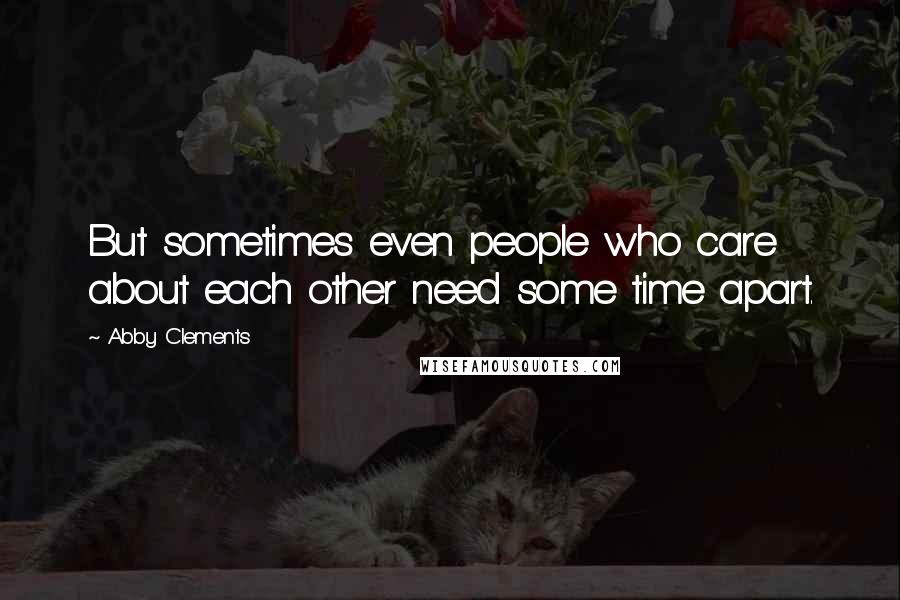 Abby Clements Quotes: But sometimes even people who care about each other need some time apart.