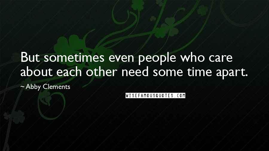 Abby Clements Quotes: But sometimes even people who care about each other need some time apart.