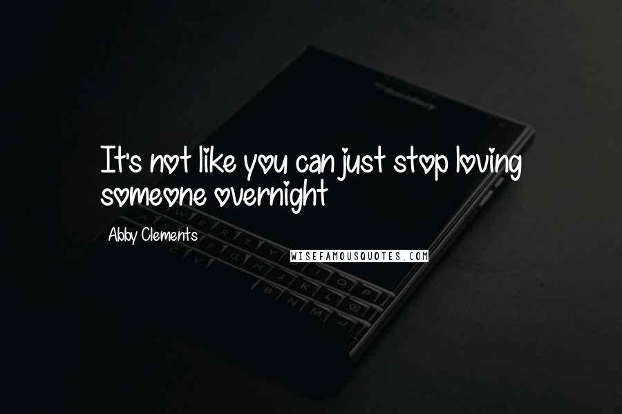 Abby Clements Quotes: It's not like you can just stop loving someone overnight