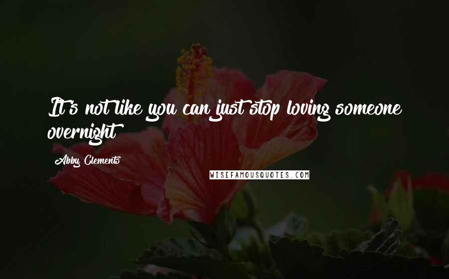 Abby Clements Quotes: It's not like you can just stop loving someone overnight